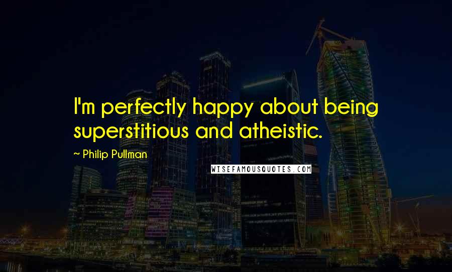 Philip Pullman Quotes: I'm perfectly happy about being superstitious and atheistic.