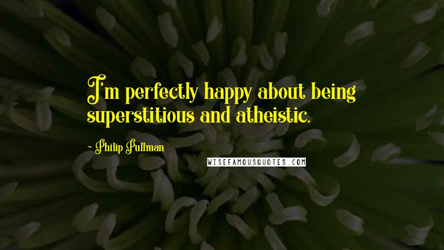 Philip Pullman Quotes: I'm perfectly happy about being superstitious and atheistic.