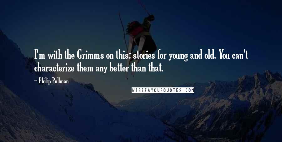 Philip Pullman Quotes: I'm with the Grimms on this: stories for young and old. You can't characterize them any better than that.