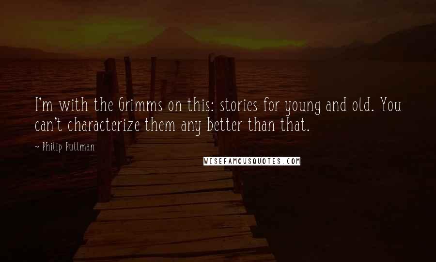 Philip Pullman Quotes: I'm with the Grimms on this: stories for young and old. You can't characterize them any better than that.