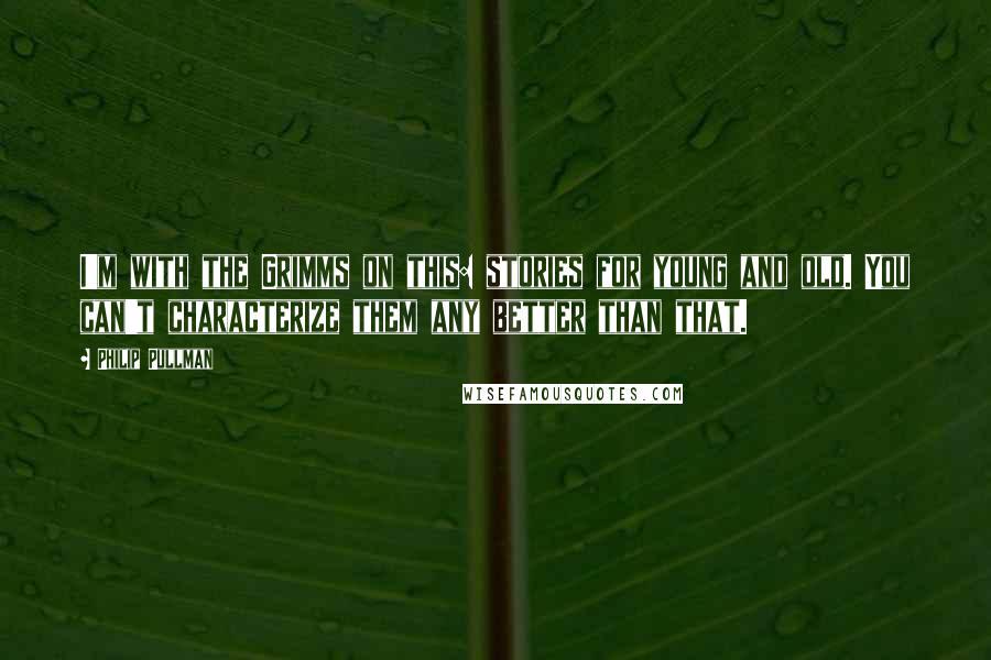 Philip Pullman Quotes: I'm with the Grimms on this: stories for young and old. You can't characterize them any better than that.