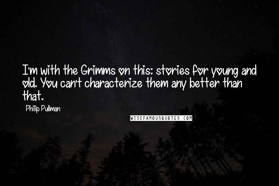 Philip Pullman Quotes: I'm with the Grimms on this: stories for young and old. You can't characterize them any better than that.