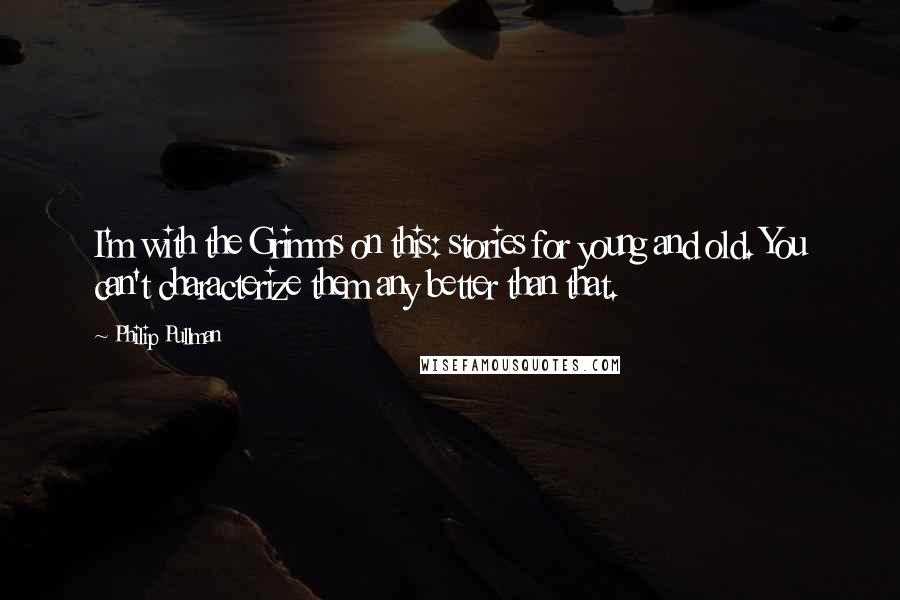 Philip Pullman Quotes: I'm with the Grimms on this: stories for young and old. You can't characterize them any better than that.