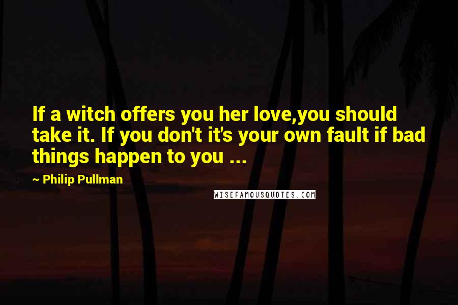 Philip Pullman Quotes: If a witch offers you her love,you should take it. If you don't it's your own fault if bad things happen to you ...