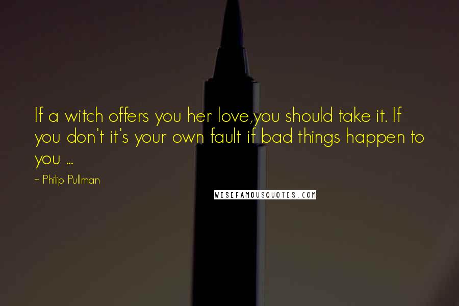 Philip Pullman Quotes: If a witch offers you her love,you should take it. If you don't it's your own fault if bad things happen to you ...