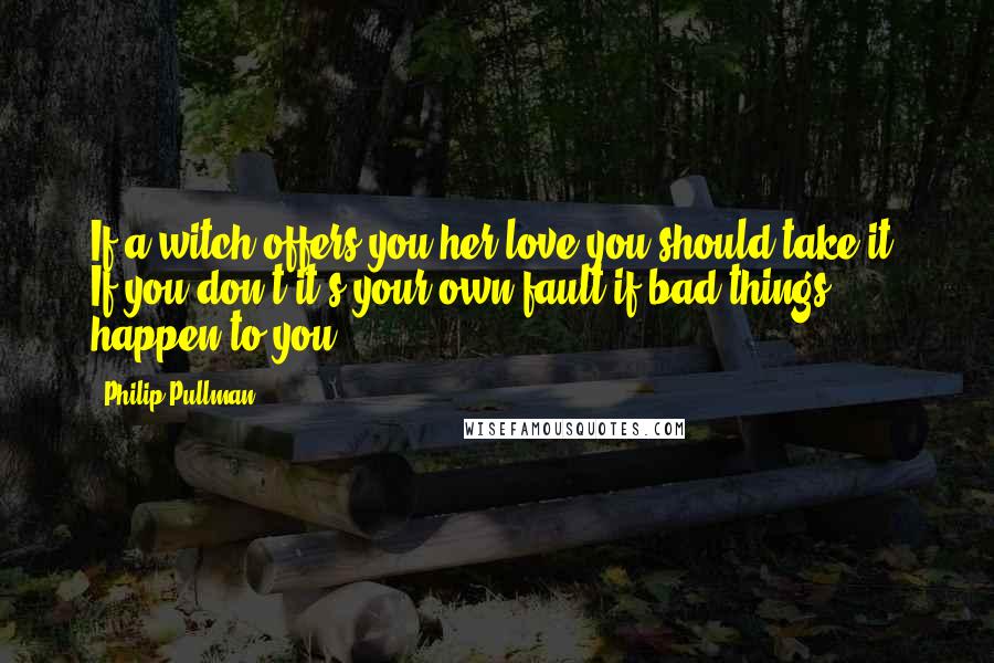 Philip Pullman Quotes: If a witch offers you her love,you should take it. If you don't it's your own fault if bad things happen to you ...