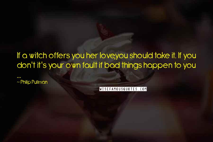 Philip Pullman Quotes: If a witch offers you her love,you should take it. If you don't it's your own fault if bad things happen to you ...