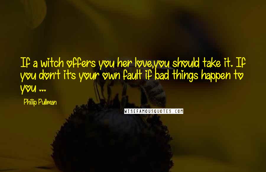 Philip Pullman Quotes: If a witch offers you her love,you should take it. If you don't it's your own fault if bad things happen to you ...