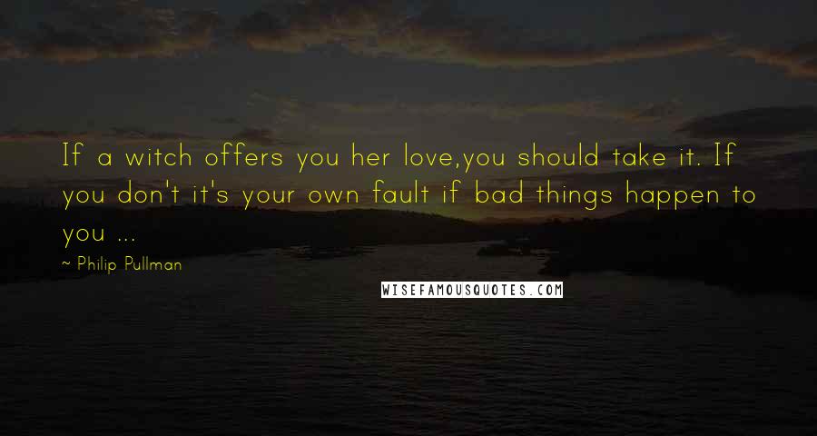 Philip Pullman Quotes: If a witch offers you her love,you should take it. If you don't it's your own fault if bad things happen to you ...