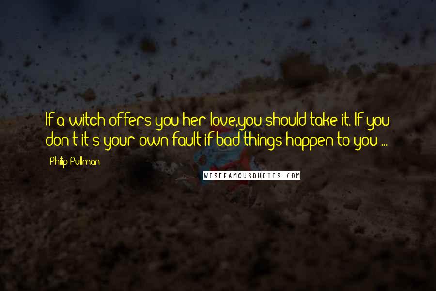 Philip Pullman Quotes: If a witch offers you her love,you should take it. If you don't it's your own fault if bad things happen to you ...