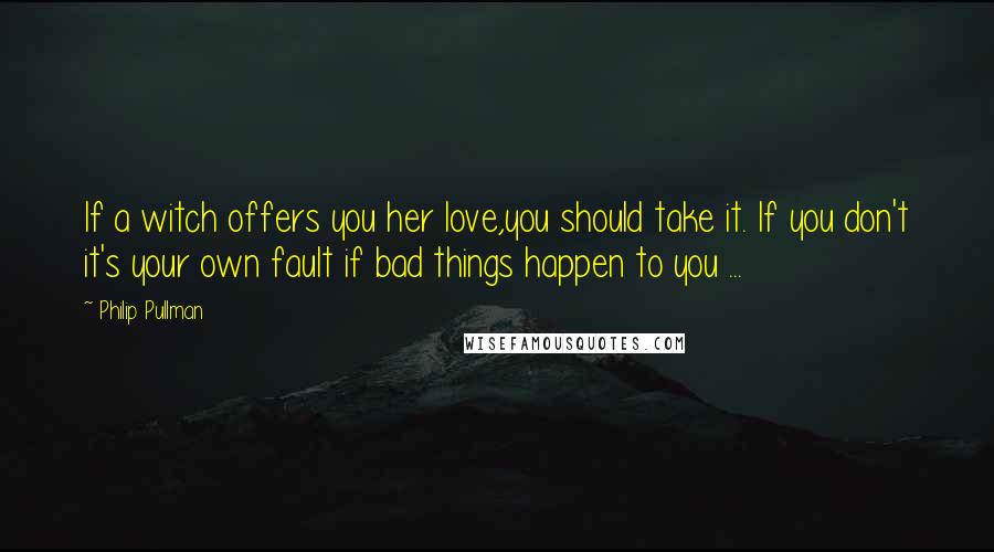 Philip Pullman Quotes: If a witch offers you her love,you should take it. If you don't it's your own fault if bad things happen to you ...