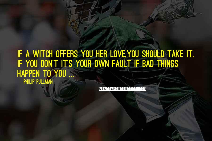 Philip Pullman Quotes: If a witch offers you her love,you should take it. If you don't it's your own fault if bad things happen to you ...