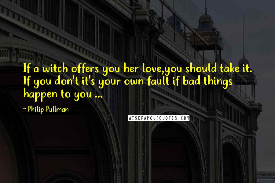 Philip Pullman Quotes: If a witch offers you her love,you should take it. If you don't it's your own fault if bad things happen to you ...