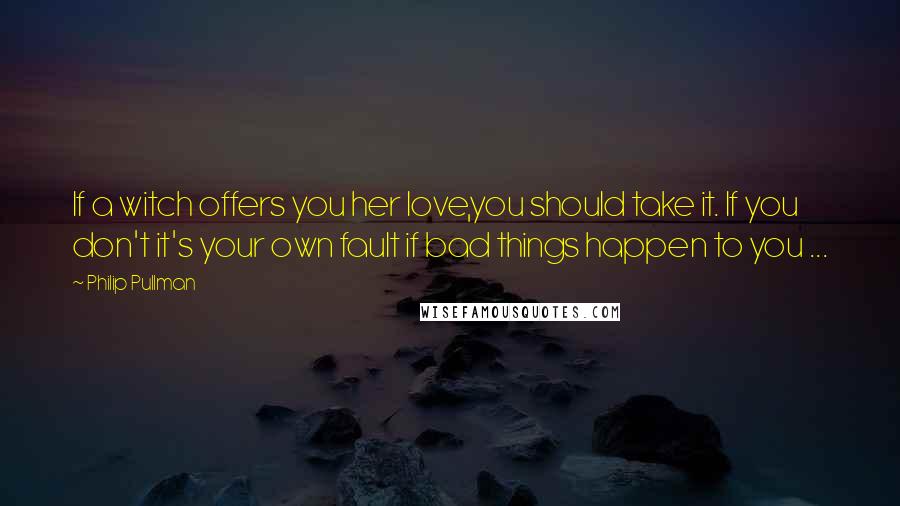 Philip Pullman Quotes: If a witch offers you her love,you should take it. If you don't it's your own fault if bad things happen to you ...