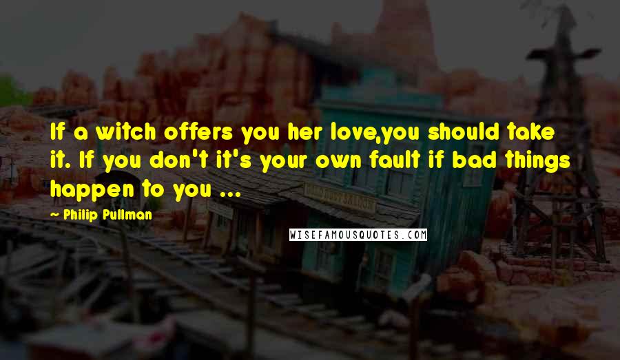 Philip Pullman Quotes: If a witch offers you her love,you should take it. If you don't it's your own fault if bad things happen to you ...