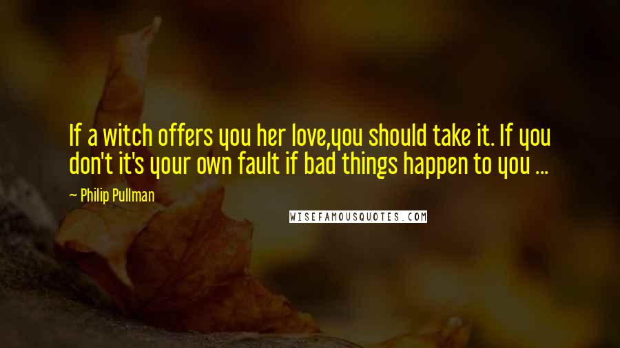 Philip Pullman Quotes: If a witch offers you her love,you should take it. If you don't it's your own fault if bad things happen to you ...