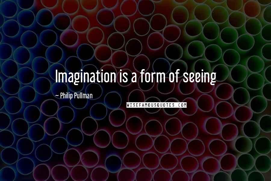 Philip Pullman Quotes: Imagination is a form of seeing