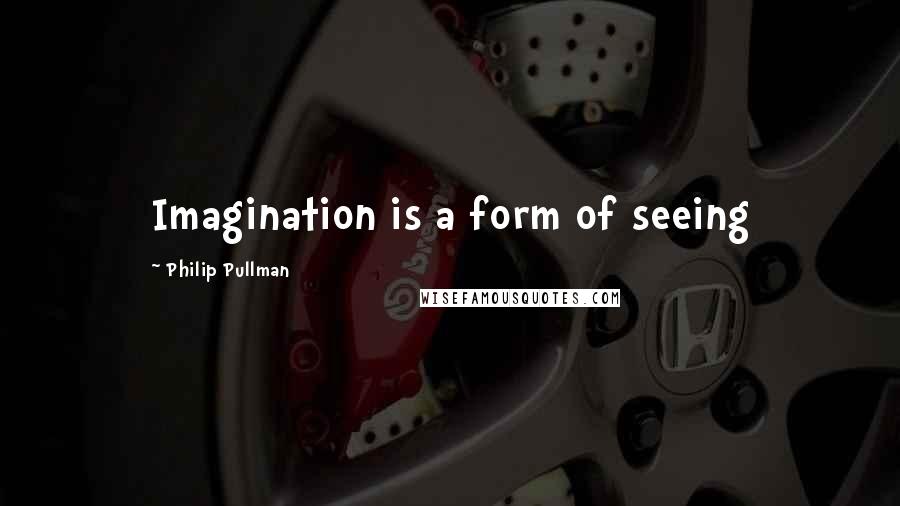 Philip Pullman Quotes: Imagination is a form of seeing