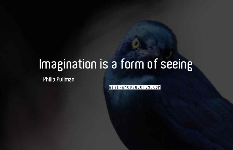 Philip Pullman Quotes: Imagination is a form of seeing