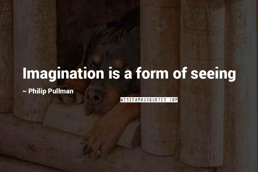 Philip Pullman Quotes: Imagination is a form of seeing