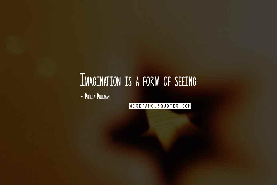 Philip Pullman Quotes: Imagination is a form of seeing