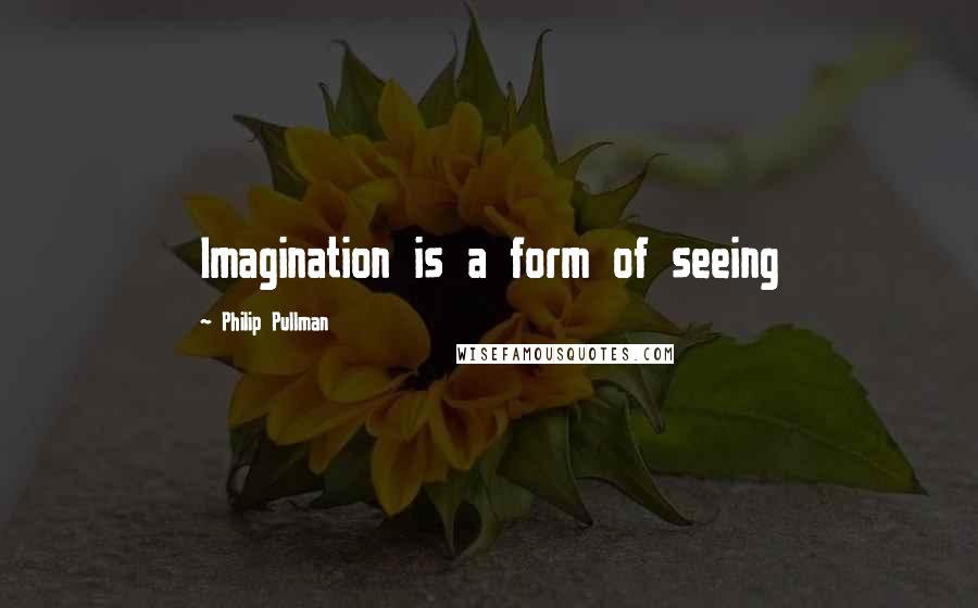 Philip Pullman Quotes: Imagination is a form of seeing