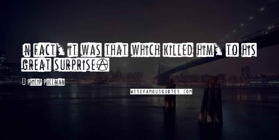 Philip Pullman Quotes: In fact, it was that which killed him, to his great surprise.