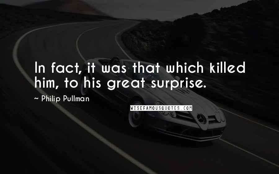 Philip Pullman Quotes: In fact, it was that which killed him, to his great surprise.