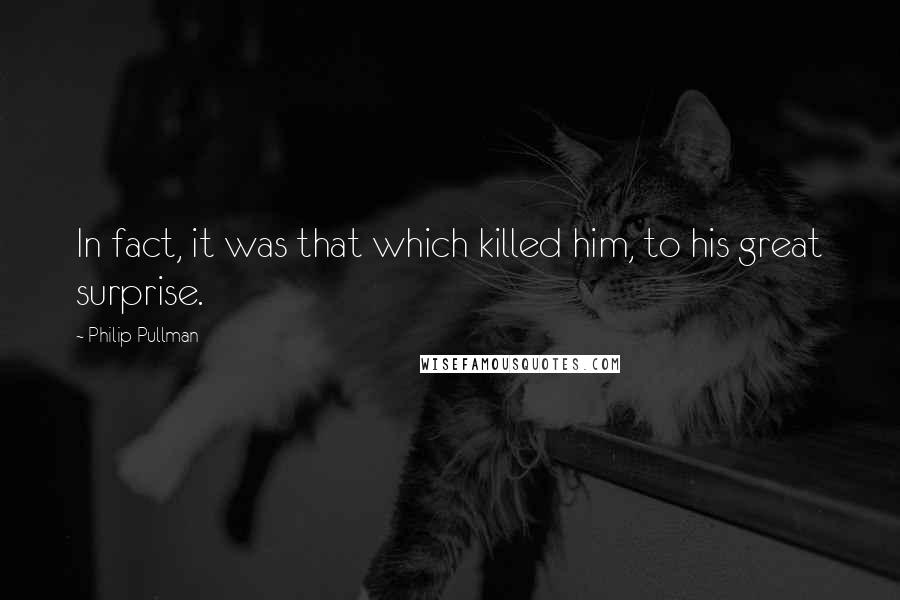 Philip Pullman Quotes: In fact, it was that which killed him, to his great surprise.