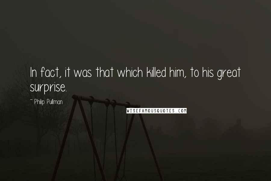 Philip Pullman Quotes: In fact, it was that which killed him, to his great surprise.