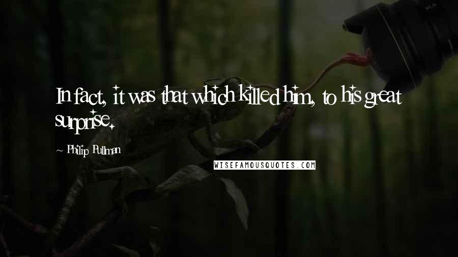 Philip Pullman Quotes: In fact, it was that which killed him, to his great surprise.