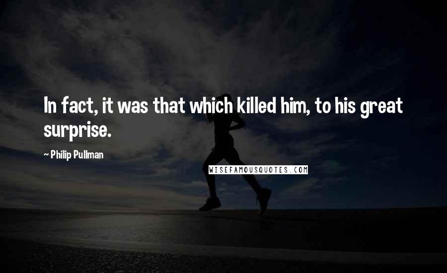 Philip Pullman Quotes: In fact, it was that which killed him, to his great surprise.