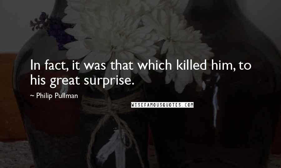 Philip Pullman Quotes: In fact, it was that which killed him, to his great surprise.