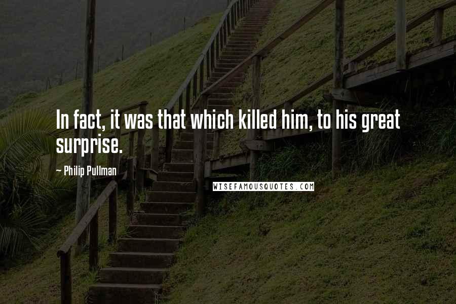 Philip Pullman Quotes: In fact, it was that which killed him, to his great surprise.