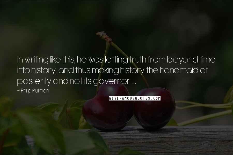 Philip Pullman Quotes: In writing like this, he was letting truth from beyond time into history, and thus making history the handmaid of posterity and not its governor ...