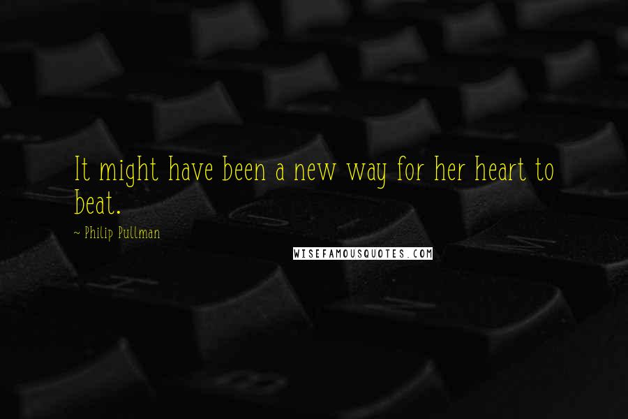 Philip Pullman Quotes: It might have been a new way for her heart to beat.