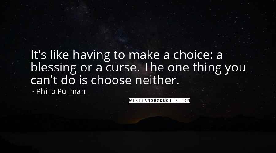 Philip Pullman Quotes: It's like having to make a choice: a blessing or a curse. The one thing you can't do is choose neither.