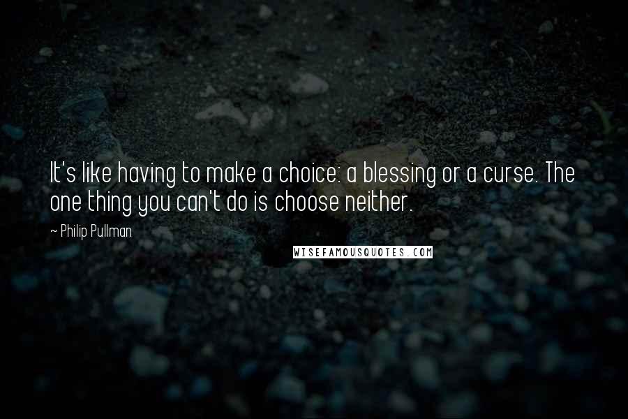 Philip Pullman Quotes: It's like having to make a choice: a blessing or a curse. The one thing you can't do is choose neither.