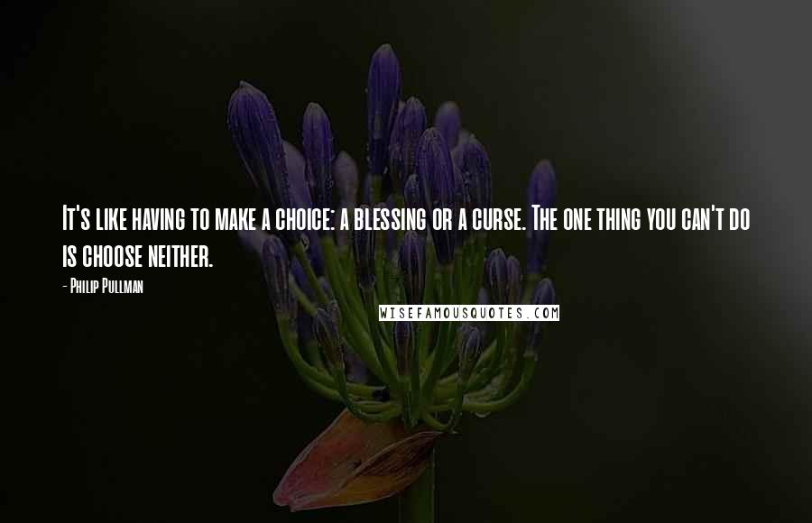 Philip Pullman Quotes: It's like having to make a choice: a blessing or a curse. The one thing you can't do is choose neither.