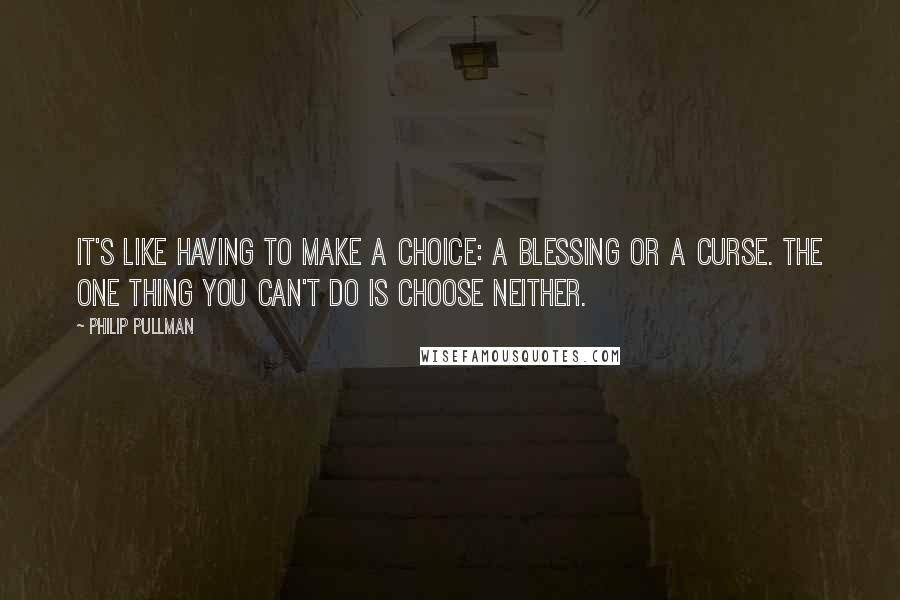 Philip Pullman Quotes: It's like having to make a choice: a blessing or a curse. The one thing you can't do is choose neither.