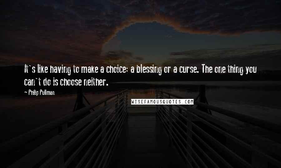 Philip Pullman Quotes: It's like having to make a choice: a blessing or a curse. The one thing you can't do is choose neither.