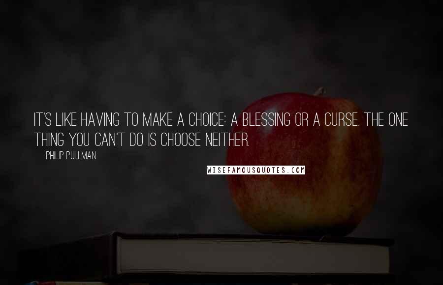 Philip Pullman Quotes: It's like having to make a choice: a blessing or a curse. The one thing you can't do is choose neither.