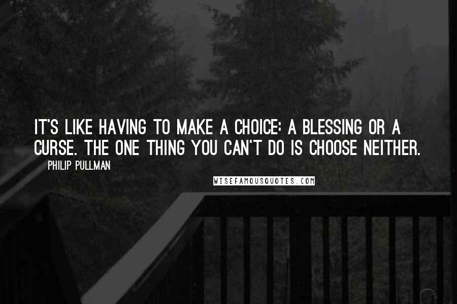 Philip Pullman Quotes: It's like having to make a choice: a blessing or a curse. The one thing you can't do is choose neither.