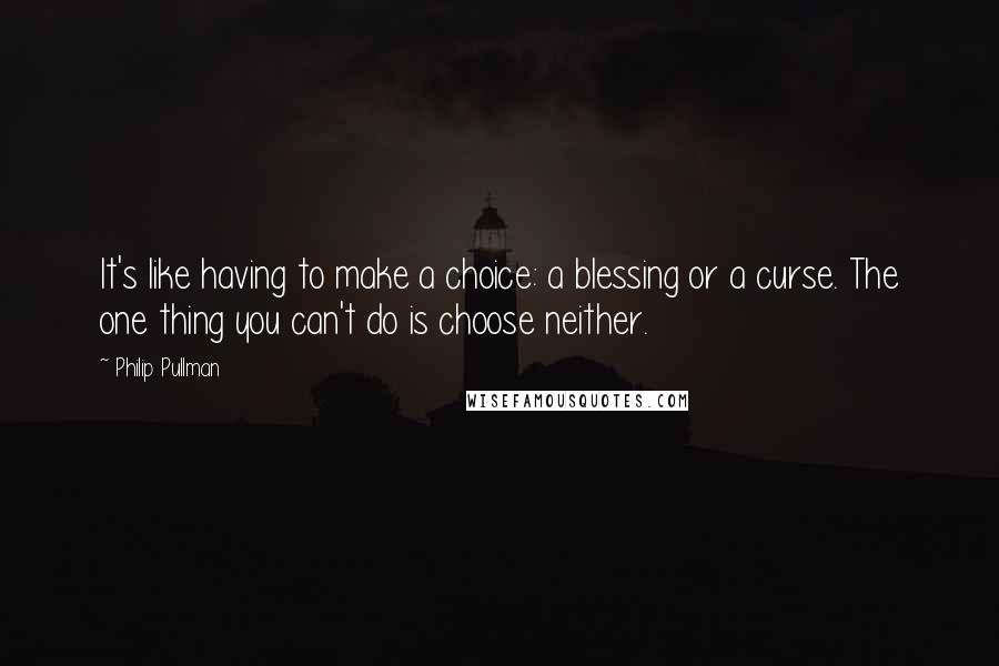 Philip Pullman Quotes: It's like having to make a choice: a blessing or a curse. The one thing you can't do is choose neither.