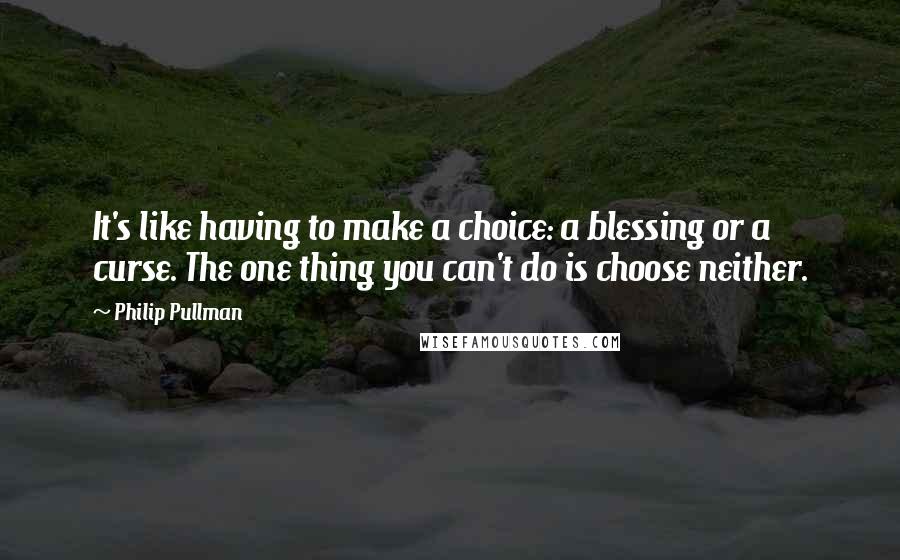 Philip Pullman Quotes: It's like having to make a choice: a blessing or a curse. The one thing you can't do is choose neither.