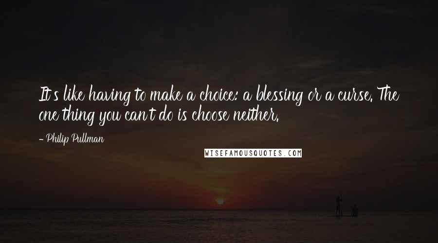 Philip Pullman Quotes: It's like having to make a choice: a blessing or a curse. The one thing you can't do is choose neither.