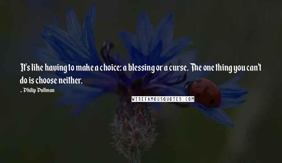 Philip Pullman Quotes: It's like having to make a choice: a blessing or a curse. The one thing you can't do is choose neither.