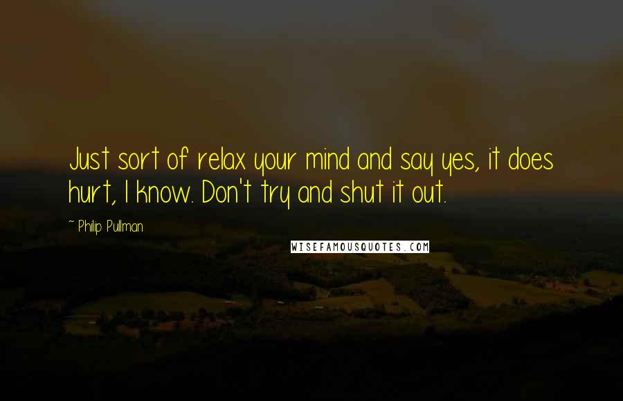 Philip Pullman Quotes: Just sort of relax your mind and say yes, it does hurt, I know. Don't try and shut it out.