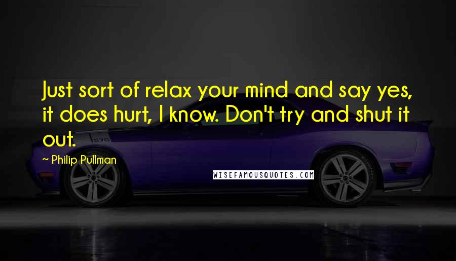 Philip Pullman Quotes: Just sort of relax your mind and say yes, it does hurt, I know. Don't try and shut it out.