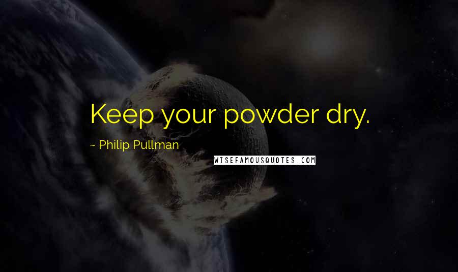 Philip Pullman Quotes: Keep your powder dry.